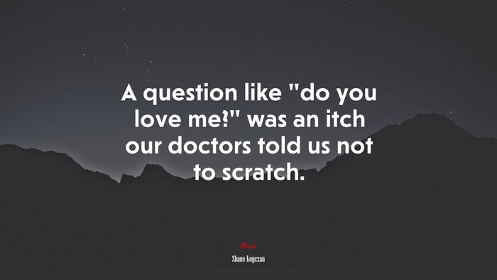 A question like “do you love me?” was an itch our doctors told us not to scratch. | Shane Koyczan quote