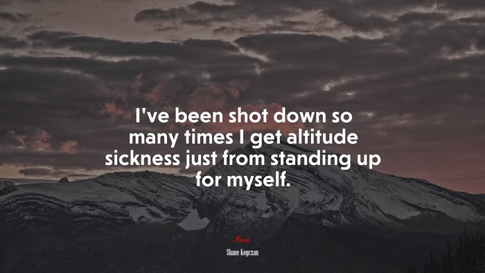 I’ve been shot down so many times I get altitude sickness just from standing up for myself. | Shane Koyczan quote