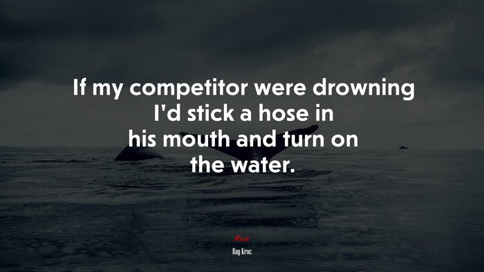 If my competitor were drowning I’d stick a hose in his mouth and turn on the water. | Ray Kroc quote