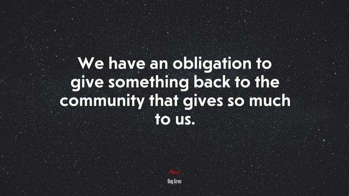 We have an obligation to give something back to the community that gives so much to us. | Ray Kroc quote