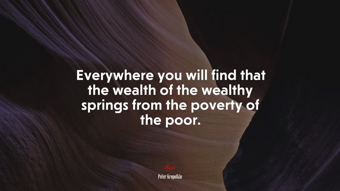 Everywhere you will find that the wealth of the wealthy springs from the poverty of the poor. | Peter Kropotkin quote
