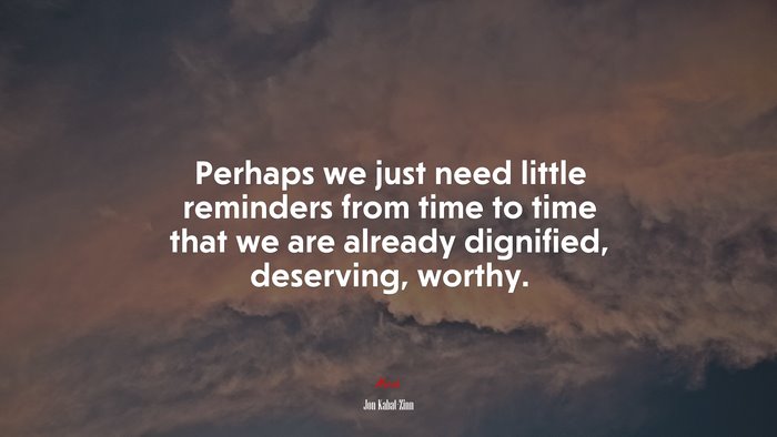 Perhaps we just need little reminders from time to time that we are already dignified, deserving, worthy. | Jon Kabat-Zinn quote