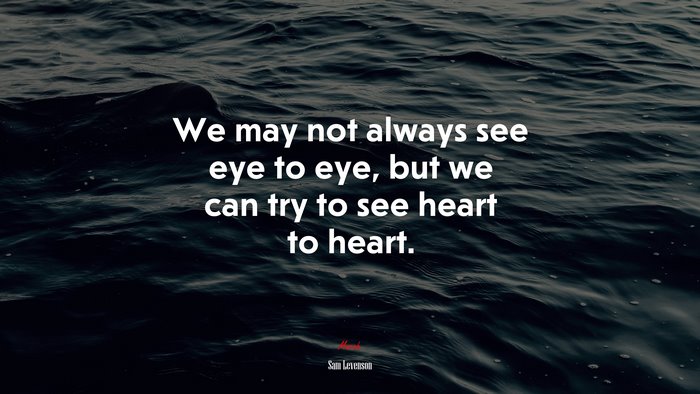 We may not always see eye to eye, but we can try to see heart to heart. | Sam Levenson quote