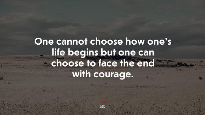 One cannot choose how one’s life begins but one can choose to face the end with courage. | Jet Li quote