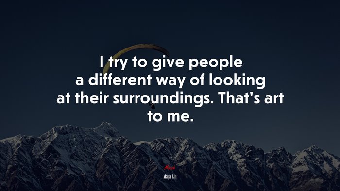 I try to give people a different way of looking at their surroundings. That’s art to me. | Maya Lin quote