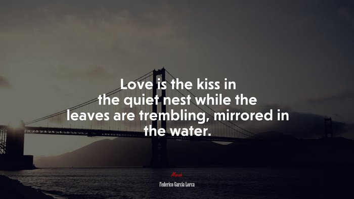 Love is the kiss in the quiet nest while the leaves are trembling, mirrored in the water. | Federico García Lorca quote