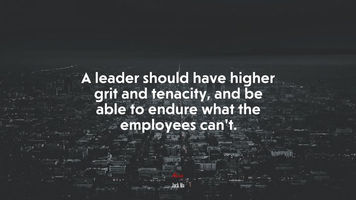 A leader should have higher grit and tenacity, and be able to endure what the employees can’t. | Jack Ma quote