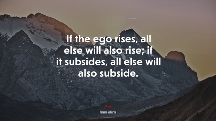 If the ego rises, all else will also rise; if it subsides, all else will also subside. | Ramana Maharshi quote