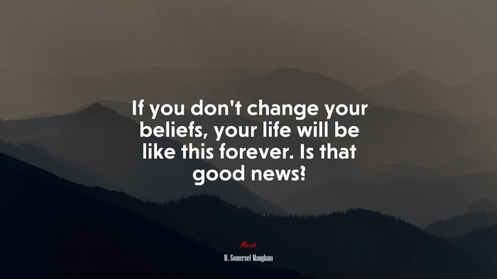 If you don’t change your beliefs, your life will be like this forever. Is that good news? | W. Somerset Maugham quote