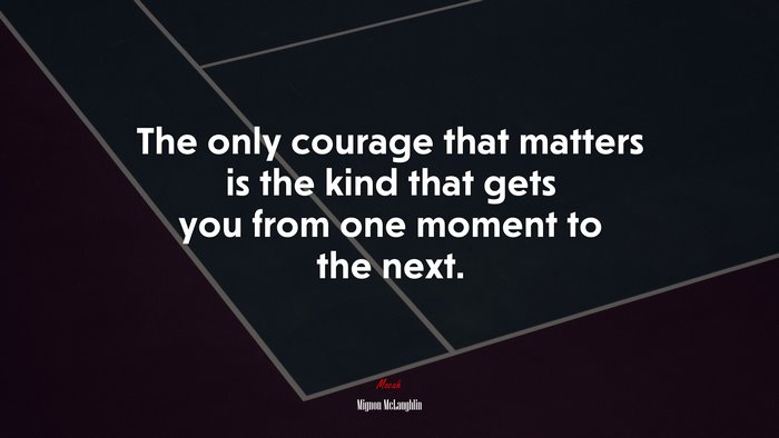 The only courage that matters is the kind that gets you from one moment to the next. | Mignon McLaughlin quote