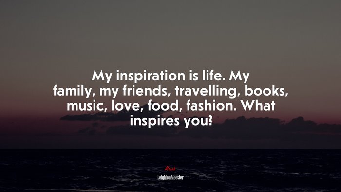 My inspiration is life. My family, my friends, travelling, books, music, love, food, fashion. What inspires you? | Leighton Meester quote