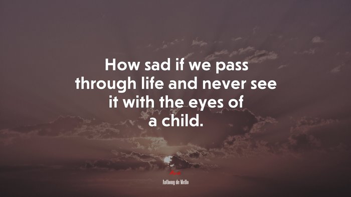 How sad if we pass through life and never see it with the eyes of a child. | Anthony de Mello quote