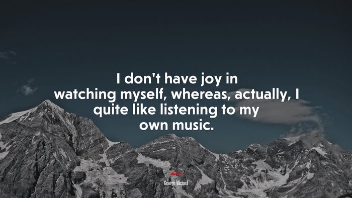 I don’t have joy in watching myself, whereas, actually, I quite like listening to my own music. | George Michael quote