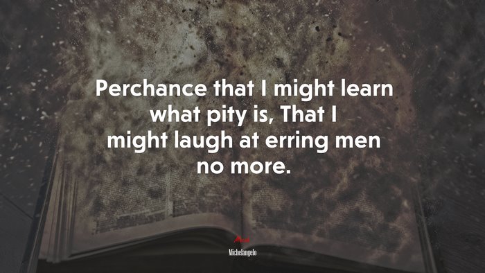 Perchance that I might learn what pity is, That I might laugh at erring men no more. | Michelangelo quote
