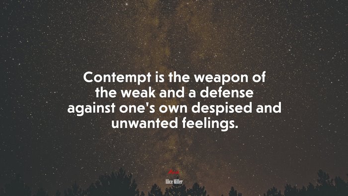 Contempt is the weapon of the weak and a defense against one’s own despised and unwanted feelings. | Alice Miller quote