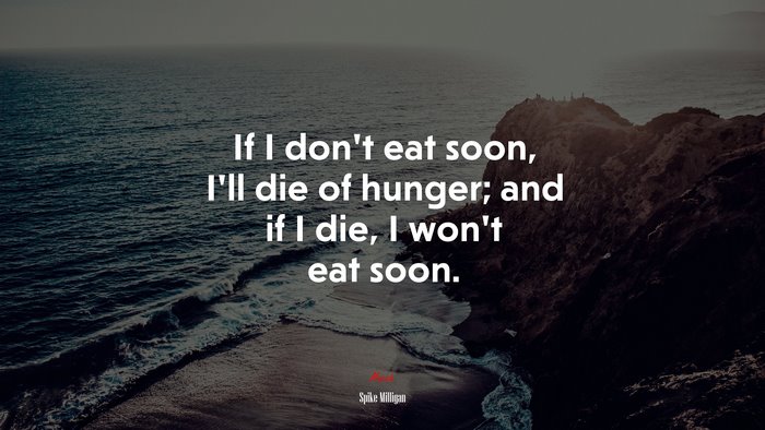 If I don’t eat soon, I’ll die of hunger; and if I die, I won’t eat soon. | Spike Milligan quote