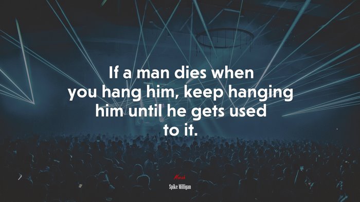 If a man dies when you hang him, keep hanging him until he gets used to it. | Spike Milligan quote