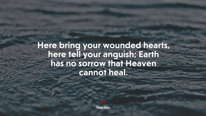 Here bring your wounded hearts, here tell your anguish; Earth has no sorrow that Heaven cannot heal. | Thomas Moore quote