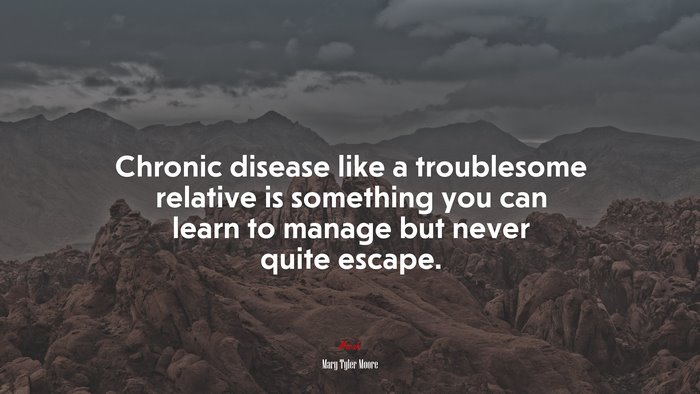 Chronic disease like a troublesome relative is something you can learn to manage but never quite escape. | Mary Tyler Moore quote
