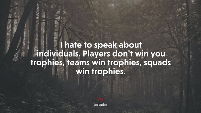 I hate to speak about individuals. Players don’t win you trophies, teams win trophies, squads win trophies. | Jose Mourinho quote