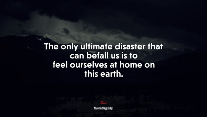 The only ultimate disaster that can befall us is to feel ourselves at home on this earth. | Malcolm Muggeridge quote