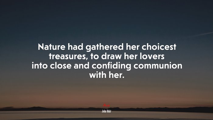 Nature had gathered her choicest treasures, to draw her lovers into close and confiding communion with her. | John Muir quote