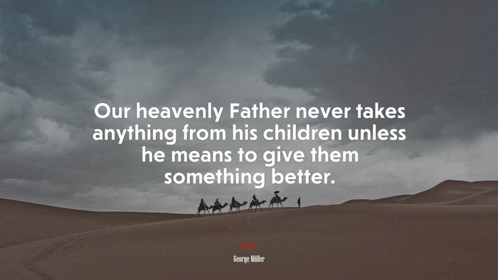 Our heavenly Father never takes anything from his children unless he means to give them something better. | George Müller quote