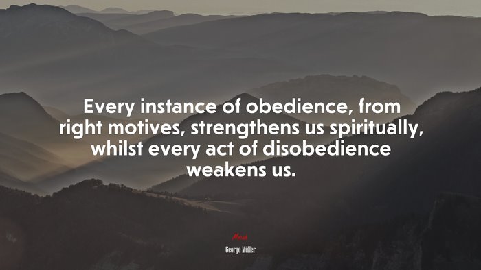 Every instance of obedience, from right motives, strengthens us spiritually, whilst every act of disobedience weakens us. | George Müller quote