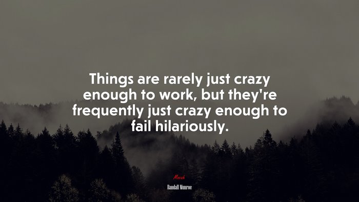 Things are rarely just crazy enough to work, but they’re frequently just crazy enough to fail hilariously. | Randall Munroe quote