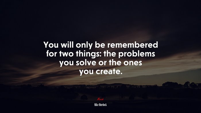 You will only be remembered for two things: the problems you solve or the ones you create. | Mike Murdock quote