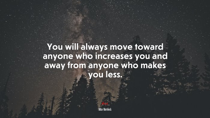 You will always move toward anyone who increases you and away from anyone who makes you less. | Mike Murdock quote