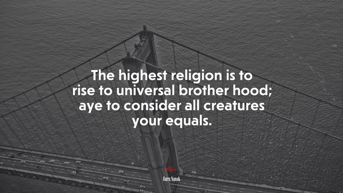 The highest religion is to rise to universal brother hood; aye to consider all creatures your equals. | Guru Nanak quote