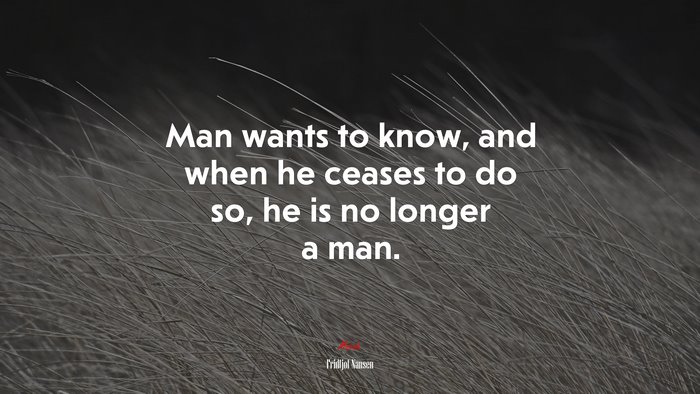 Man wants to know, and when he ceases to do so, he is no longer a man. | Fridtjof Nansen quote