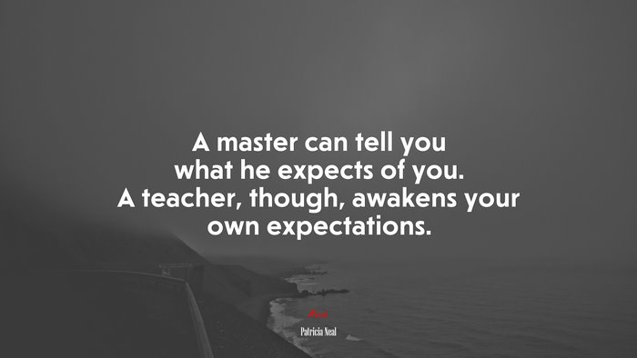 A master can tell you what he expects of you. A teacher, though, awakens your own expectations. | Patricia Neal quote