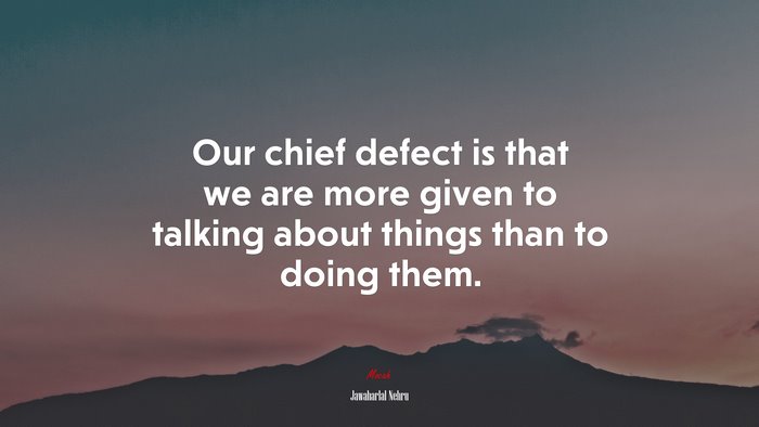 Our chief defect is that we are more given to talking about things than to doing them. | Jawaharlal Nehru quote