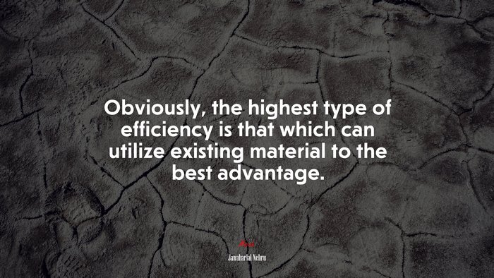 Obviously, the highest type of efficiency is that which can utilize existing material to the best advantage. | Jawaharlal Nehru quote