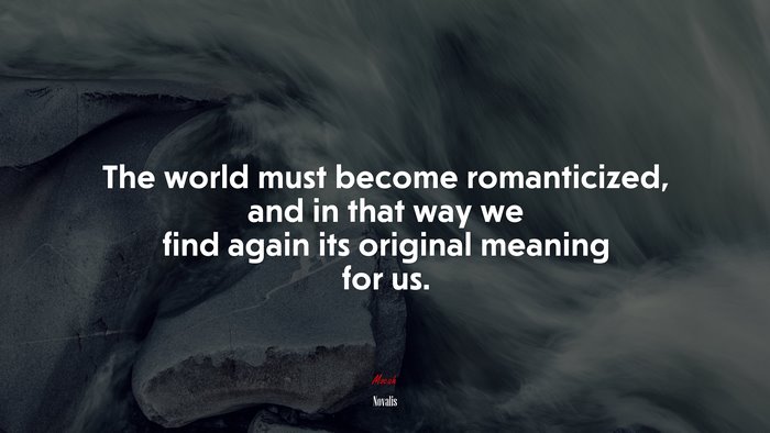 The world must become romanticized, and in that way we find again its original meaning for us. | Novalis quote