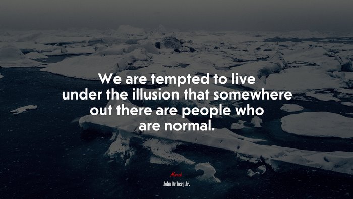 We are tempted to live under the illusion that somewhere out there are people who are normal. | John Ortberg Jr. quote
