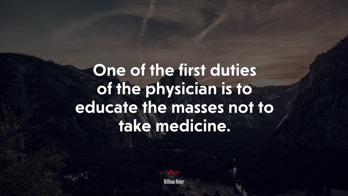 One of the first duties of the physician is to educate the masses not to take medicine. | William Osler quote