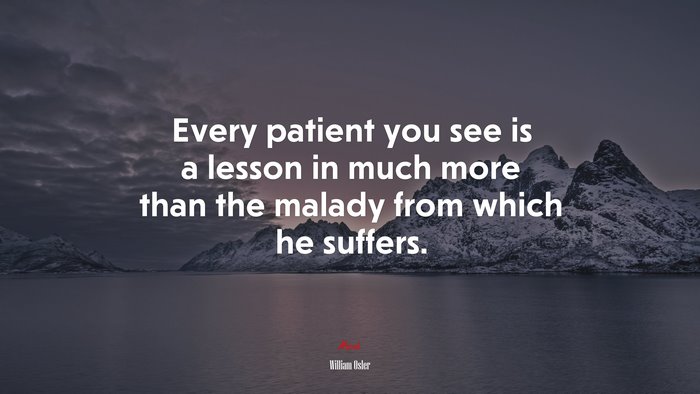 Every patient you see is a lesson in much more than the malady from which he suffers. | William Osler quote
