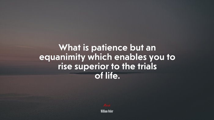 What is patience but an equanimity which enables you to rise superior to the trials of life. | William Osler quote