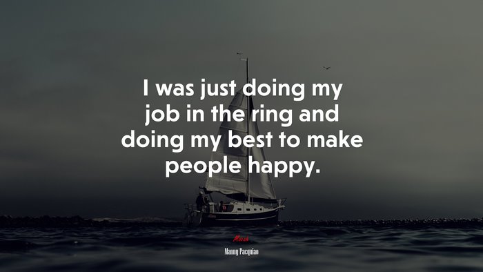 I was just doing my job in the ring and doing my best to make people happy. | Manny Pacquiao quote