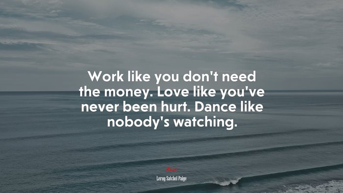 Work like you don’t need the money. Love like you’ve never been hurt. Dance like nobody’s watching. | Leroy Satchel Paige quote
