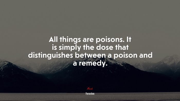 All things are poisons. It is simply the dose that distinguishes between a poison and a remedy. | Paracelsus quote