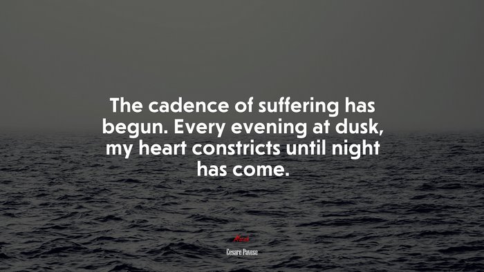 The cadence of suffering has begun. Every evening at dusk, my heart constricts until night has come. | Cesare Pavese quote