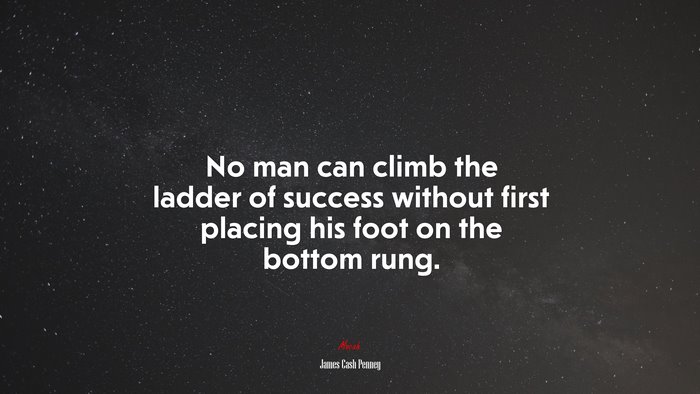 No man can climb the ladder of success without first placing his foot on the bottom rung. | James Cash Penney quote