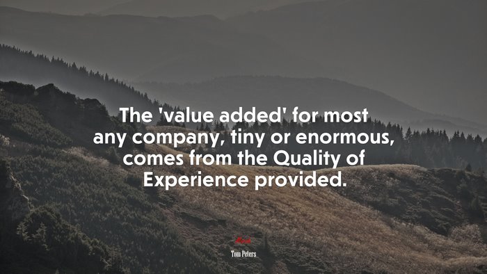The ‘value added’ for most any company, tiny or enormous, comes from the Quality of Experience provided. | Tom Peters quote