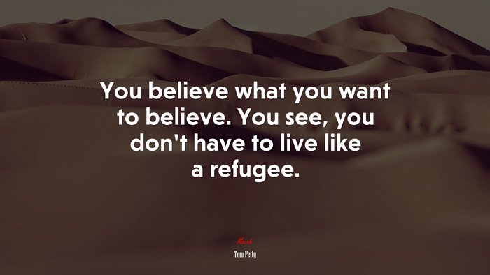 You believe what you want to believe. You see, you don’t have to live like a refugee. | Tom Petty quote