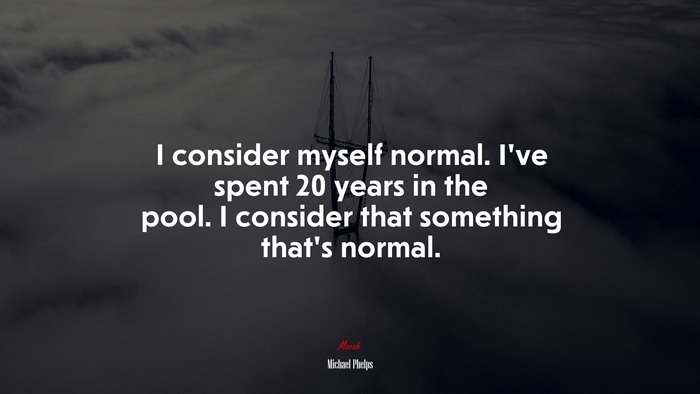 I consider myself normal. I’ve spent 20 years in the pool. I consider that something that’s normal. | Michael Phelps quote