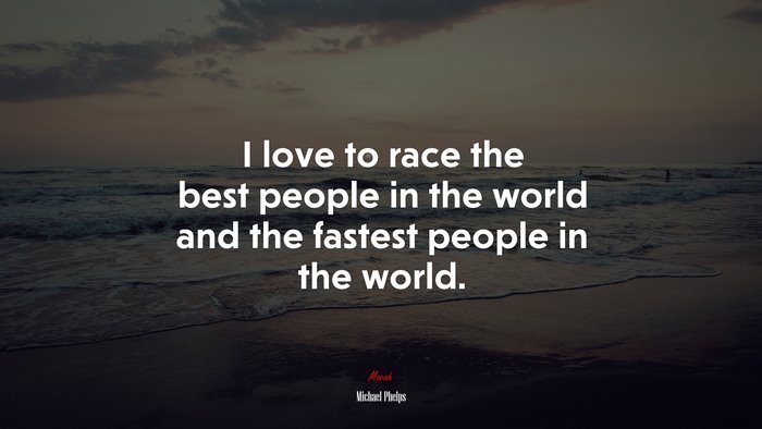 I love to race the best people in the world and the fastest people in the world. | Michael Phelps quote